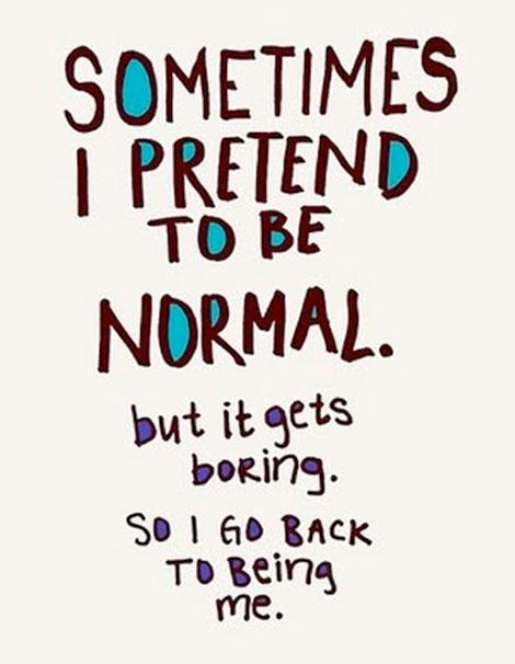 Sometimes I pretend to be normal, but it gets boring so I go back to being me
