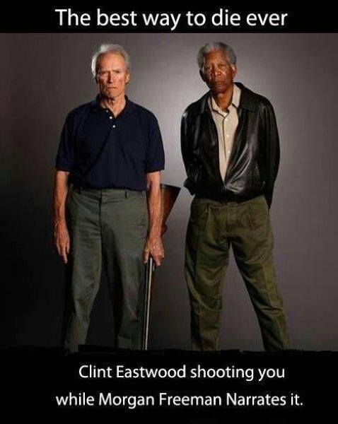  Best way to die ever – Clint Eastwood shooting you while Morgan Freeman Narrates it. 