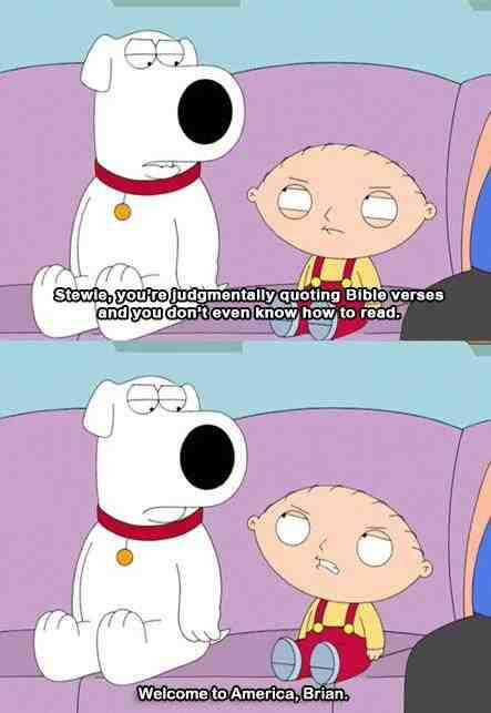 Stewie, you're judgementally quoting Bible verses and you don't even know how to read.