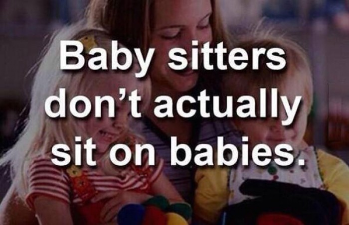 Babysitters don't actually sit on babies.