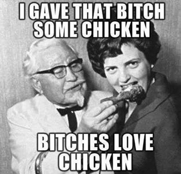 I gave that bitch some chicken... bitches love chicken :) Colonel Harland D...