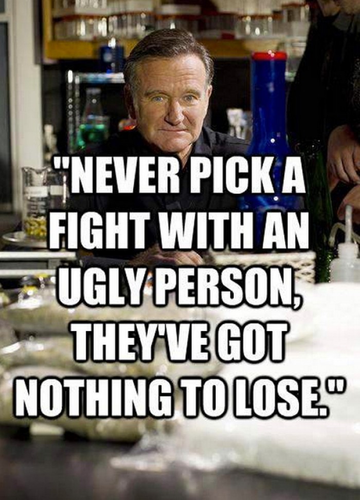 Robin Williams - Never pick a fight with an ugly person, they've got nothing to los.