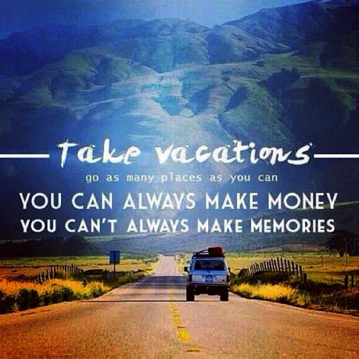 Take vacations, go as many places as you can. You can always make money...