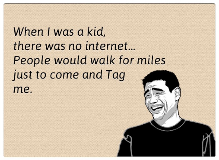 When I was a kid, there was no internet. People would walk for miles