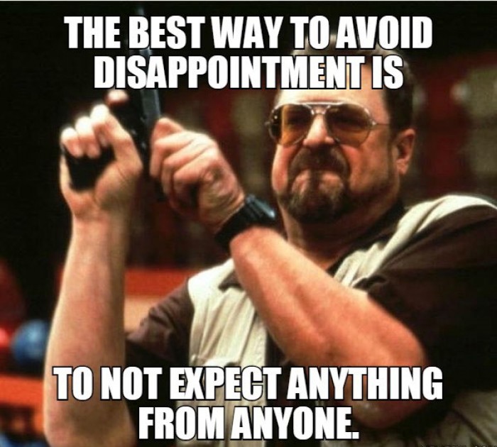 The best way to avoid disappointment is to not expect anything from anyone.