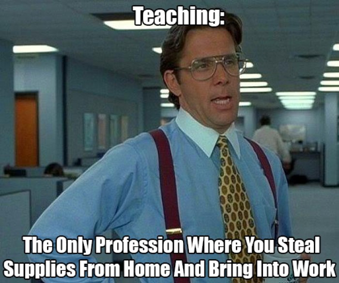 Teaching - The Only Profession Where You Steal Supplies From Home...