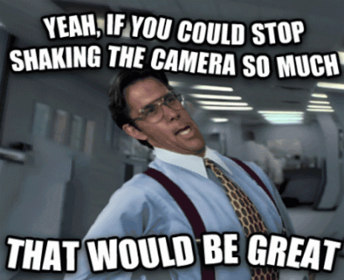 Yeah, if you would stop shaking the camera