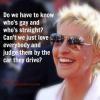 Ellen Degeneres - Do we have to know who’s gay and who’s straight? Can’t we just love everybody and judge them by the car they drive ?