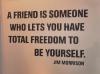 A friend is someone who lets you have total freedom to be yourself.