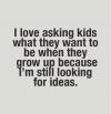 I love asking kids what they want to be when they grow up because i'm still looking for ideas