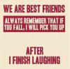 Always remember that if you fall, I will pick you up after I finish laughing