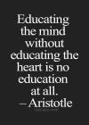 Aristotle - Educating the mind without educating the heart is no education at all