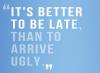 It's Better To Be Late Than To Arrive Ugly 