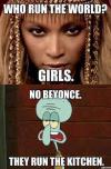 Beyonce - Who run the World? Girls ! Squidward (SpongeBob) : No Beyonce they run the kitchen ! 