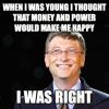 Bill Gates -  When I was young I thought that money and power would make me happy . I was right ! 