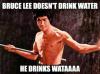 Bruce Lee doesn't drink water, he drinks wataaaa!
