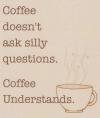 Coffee doesn't ask silly questions. Coffee understands.