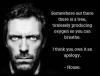 Dr. House - Somewhere out there is a tree, producing oxygen so you can breathe.