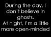 During the day, I don't believe in ghosts. At night, I'm a little more open minded.  