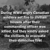 During WWII angry Canadian soldiers set fire to civilian houses after their commanding officer was killed, but they kindly asked the civilians ...