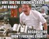 Why did the chicken cross the road Because you didn't fucking cook it - Gordon Ramsay