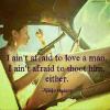 I ain't afraid to love a man. I ain't afraid to shoot him either.