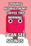 I poured Redbull in my coffee this morning I can see sounds !