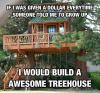 If I was given a dollar every time someone told me to grow up I would build a awesome treehouse 