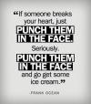 If someone breaks your heart, just punch them in the face.
