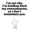I'm not shy, I'm holding back...
