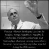 Maurice Hilleman - true superhero who developed numerous vaccines and saved more lives than any other scientist.