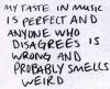 My taste in music is perfect and anyone who disagrees is wrong