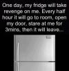 One day, my fridge will take revenge on me.