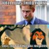 Prince Harry - Well I was third in line until the little hairball was born!