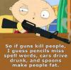So if guns kill people, I suppose pencils misspell words, cars drive drunk, and spoons make people fat 