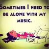Sometimes I need to be alone with my music