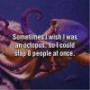 Sometimes I wish I was an octopus, so I could slap 8 people at once. 