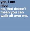 Yes, I am nice. No, That doesn't mean you can walk all over me. 