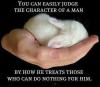 You can easily judge the character of man by how he treats those who can do nothing for him 