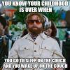 You know your childhood is over when you go to sleep on the couch and you wake up on the couch