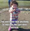 You will never love anything as much as this girl loves her fish.