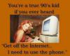 You're a true 90's kid if you ever heard - Get off the Internet I need to use the phone ! 