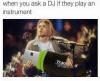 When you ask a DJ if they play an instrument..