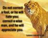 Do not correct ta fool...