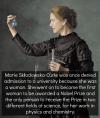 Marie Curie, the ONLY person ever to win two Nobel prizes in two separate fields of science.