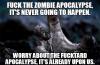 Fu** the zombie apocalypse, it