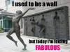 I used to be wall but today i'm feeling fabulous.