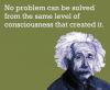 Albert Einstein - No problem can be solved from the same level of consciousness that created it.