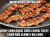 Women are like bacon they look good, smell good, taste good and...