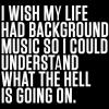 I wish my life had background music so I could understand...